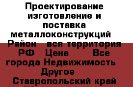 Проектирование,изготовление и поставка металлоконструкций › Район ­ вся территория РФ › Цена ­ 1 - Все города Недвижимость » Другое   . Ставропольский край,Железноводск г.